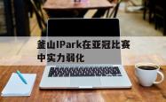 开云体育中国-包含釜山IPark在亚冠比赛中实力弱化的词条