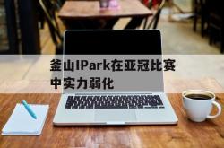 开云体育中国-包含釜山IPark在亚冠比赛中实力弱化的词条