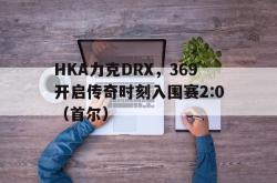 开云体育官网-HKA力克DRX，369开启传奇时刻入围赛2:0（首尔）